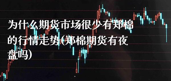 为什么期货市场很少有郑棉的行情走势(郑棉期货有夜盘吗)_https://www.boyangwujin.com_期货直播间_第1张