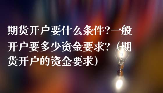 期货开户要什么条件?一般开户要多少资金要求?（期货开户的资金要求）