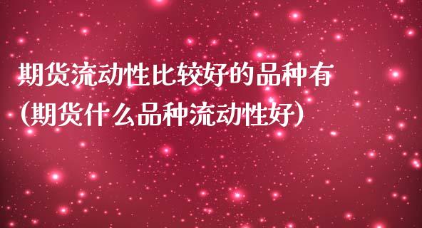 期货流动性比较好的品种有(期货什么品种流动性好)_https://www.boyangwujin.com_期货直播间_第1张
