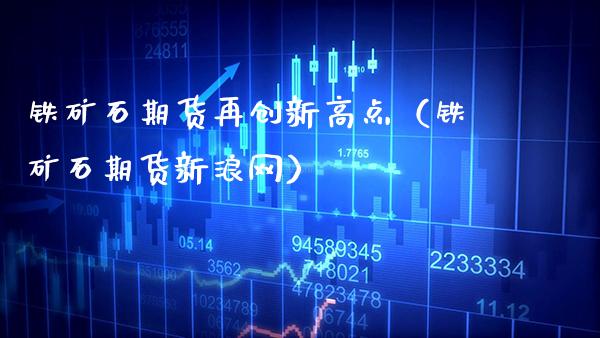 铁矿石期货再创新高点（铁矿石期货新浪网）_https://www.boyangwujin.com_期货直播间_第1张