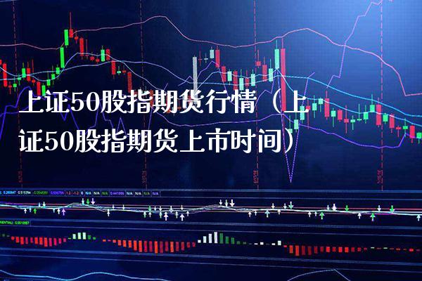 上证50股指期货行情（上证50股指期货上市时间）_https://www.boyangwujin.com_期货直播间_第1张
