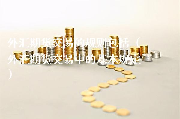 外汇期货交易的规则包括（外汇期货交易中的基本规定）_https://www.boyangwujin.com_白银期货_第1张