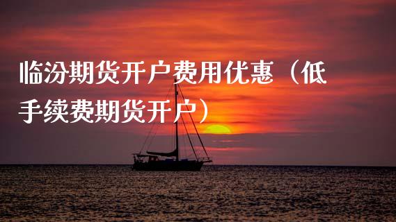 临汾期货开户费用优惠（低手续费期货开户）_https://www.boyangwujin.com_期货直播间_第1张