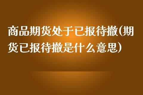 商品期货处于已报待撤(期货已报待撤是什么意思)_https://www.boyangwujin.com_期货开户_第1张