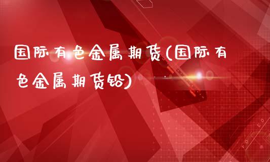 国际有色金属期货(国际有色金属期货铅)_https://www.boyangwujin.com_期货直播间_第1张