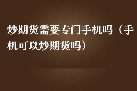 炒期货需要专门手机吗（手机可以炒期货吗）_https://www.boyangwujin.com_白银期货_第1张