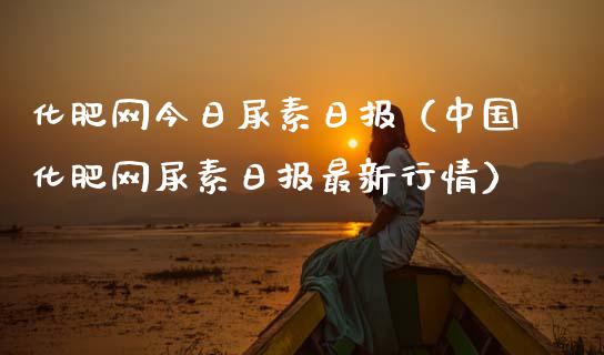 化肥网今日尿素日报（中国化肥网尿素日报最新行情）