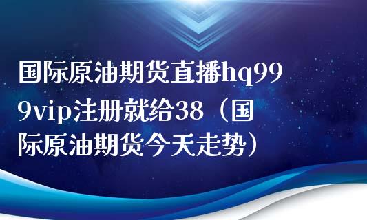 国际原油期货直播hq999vip注册就给38（国际原油期货今天走势）_https://www.boyangwujin.com_期货直播间_第1张