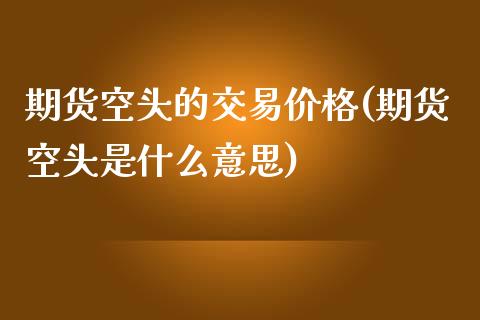 期货空头的交易价格(期货空头是什么意思)