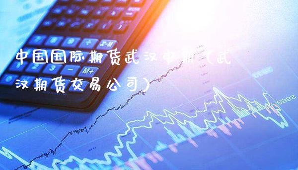 中国国际期货武汉中期（武汉期货交易公司）