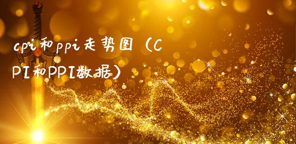 cpi和ppi走势图（CPI和PPI数据）_https://www.boyangwujin.com_期货直播间_第1张