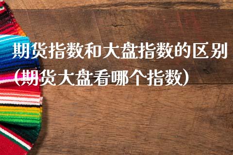 期货指数和大盘指数的区别(期货大盘看哪个指数)_https://www.boyangwujin.com_原油期货_第1张