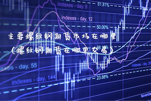 主要螺纹钢期货市场在哪里（螺纹钢期货在哪里交易）