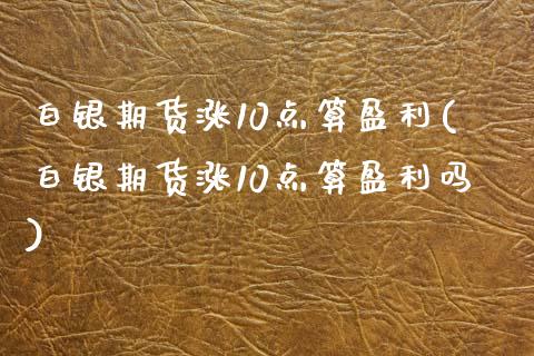 白银期货涨10点算盈利(白银期货涨10点算盈利吗)