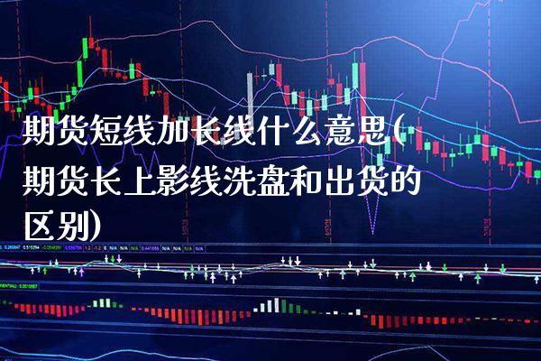 期货短线加长线什么意思(期货长上影线洗盘和出货的区别)_https://www.boyangwujin.com_内盘期货_第1张