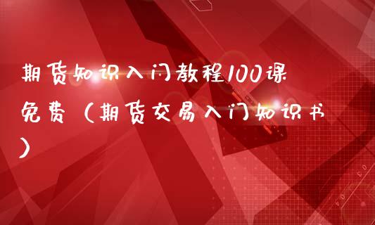 期货知识入门教程100课免费（期货交易入门知识书）_https://www.boyangwujin.com_期货直播间_第1张