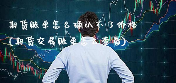 期货账单怎么确认不了价格(期货交易账单怎么查看)_https://www.boyangwujin.com_恒生指数_第1张