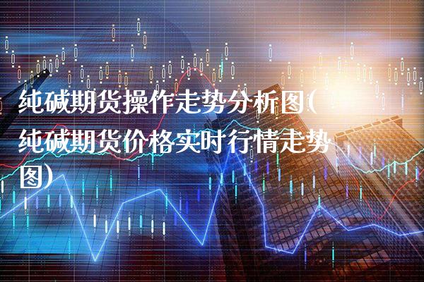 纯碱期货操作走势分析图(纯碱期货价格实时行情走势图)_https://www.boyangwujin.com_期货直播间_第1张