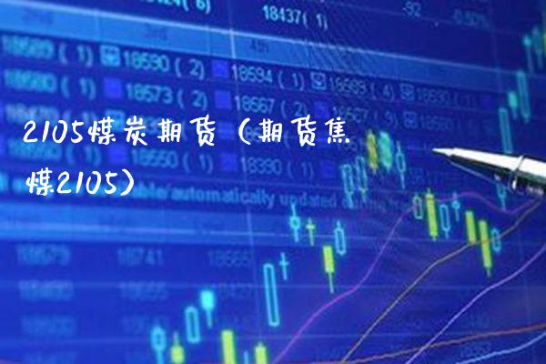 2105煤炭期货（期货焦煤2105）_https://www.boyangwujin.com_原油期货_第1张