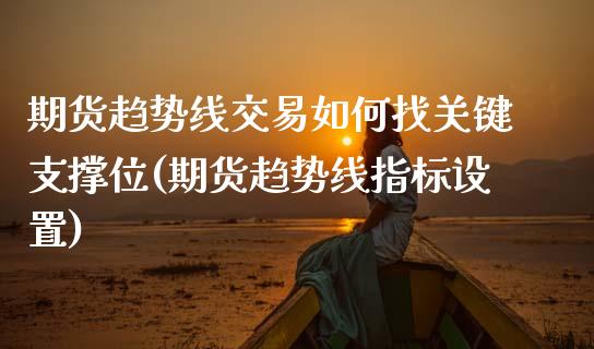 期货趋势线交易如何找关键支撑位(期货趋势线指标设置)