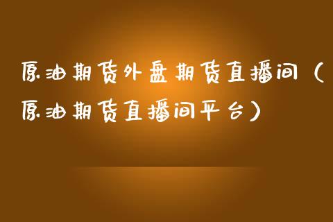 原油期货外盘期货直播间（原油期货直播间平台）_https://www.boyangwujin.com_期货直播间_第1张