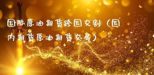 国际原油期货跨国交割（国内期货原油期货交易）_https://www.boyangwujin.com_期货直播间_第1张