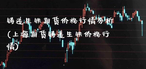铸造生铁期货价格行情分析(上海期货铸造生铁价格行情)_https://www.boyangwujin.com_期货直播间_第1张
