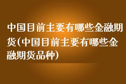 中国目前主要有哪些金融期货(中国目前主要有哪些金融期货品种)
