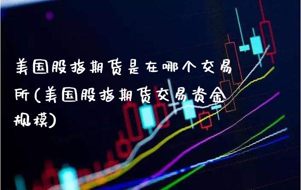 美国股指期货是在哪个交易所(美国股指期货交易资金规模)