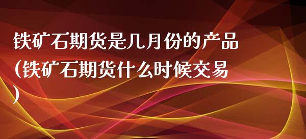 铁矿石期货是几月份的产品(铁矿石期货什么时候交易)