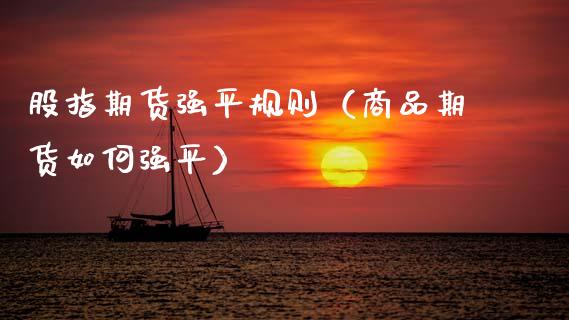 股指期货强平规则（商品期货如何强平）