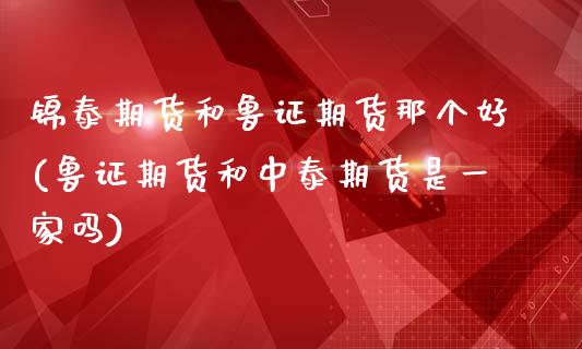 锦泰期货和鲁证期货那个好(鲁证期货和中泰期货是一家吗)_https://www.boyangwujin.com_期货直播间_第1张