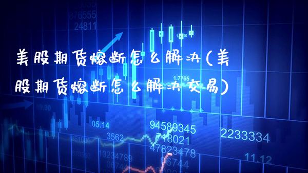 美股期货熔断怎么解决(美股期货熔断怎么解决交易)
