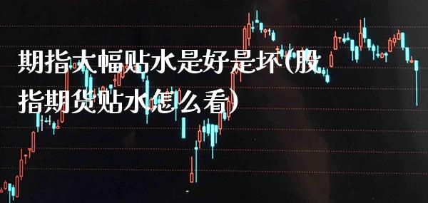 期指大幅贴水是好是坏(股指期货贴水怎么看)_https://www.boyangwujin.com_期货开户_第1张