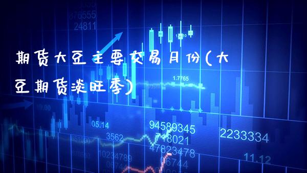 期货大豆主要交易月份(大豆期货淡旺季)_https://www.boyangwujin.com_期货直播间_第1张