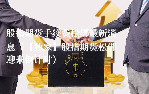 股指期货手续费松绑最新消息（【独家】股指期货松绑迎来倒计时）_https://www.boyangwujin.com_期货直播间_第1张