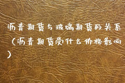 沥青期货与玻璃期货的关系（沥青期货受什么价格影响）_https://www.boyangwujin.com_原油期货_第1张