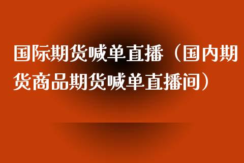 国际期货喊单直播（国内期货商品期货喊单直播间）