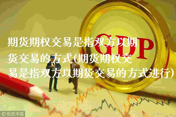 期货期权交易是指双方以期货交易的方式(期货期权交易是指双方以期货交易的方式进行)_https://www.boyangwujin.com_期货直播间_第1张