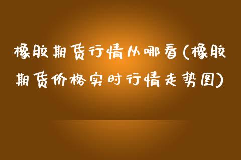 橡胶期货行情从哪看(橡胶期货价格实时行情走势图)_https://www.boyangwujin.com_恒指期货_第1张