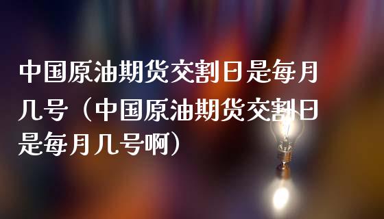 中国原油期货交割日是每月几号（中国原油期货交割日是每月几号啊）_https://www.boyangwujin.com_期货直播间_第1张
