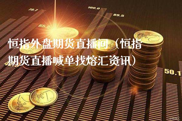 恒指外盘期货直播间（恒指期货直播喊单找熔汇资讯）