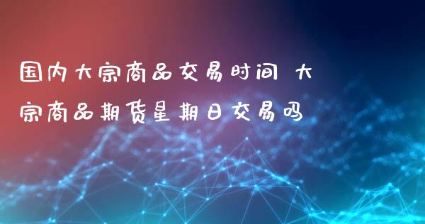 国内大宗商品交易时间 大宗商品期货星期日交易吗_https://www.boyangwujin.com_黄金期货_第1张