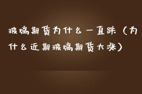 玻璃期货为什么一直跌（为什么近期玻璃期货大涨）
