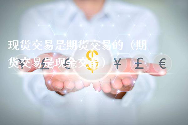 现货交易是期货交易的（期货交易是现金交易）