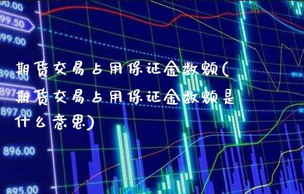 期货交易占用保证金数额(期货交易占用保证金数额是什么意思)_https://www.boyangwujin.com_期货直播间_第1张