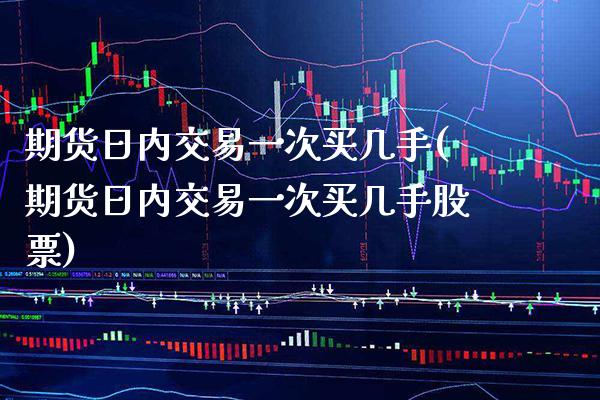 期货日内交易一次买几手(期货日内交易一次买几手股票)_https://www.boyangwujin.com_期货直播间_第1张