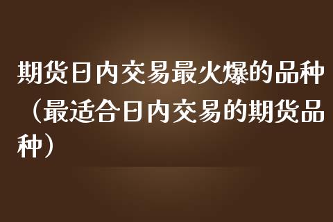 期货日内交易最火爆的品种（最适合日内交易的期货品种）_https://www.boyangwujin.com_期货直播间_第1张