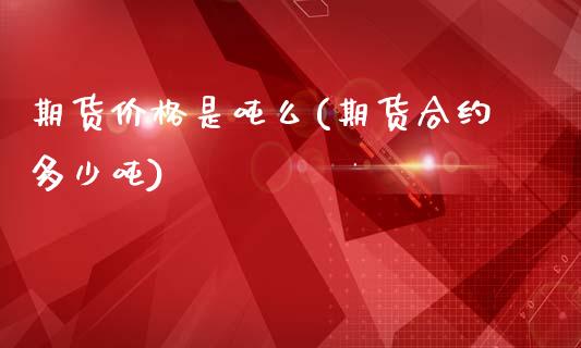 期货价格是吨么(期货合约多少吨)_https://www.boyangwujin.com_原油期货_第1张