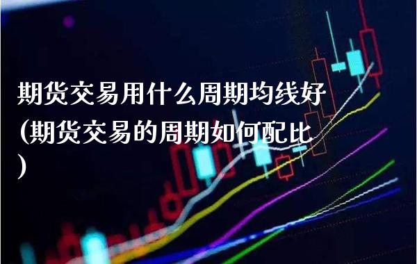 期货交易用什么周期均线好(期货交易的周期如何配比)